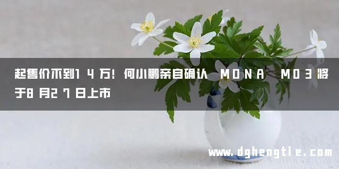 起售价不到14万！何小鹏亲自确认 MONA M03将于8月27日上市